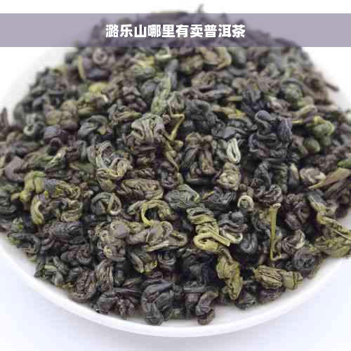 潞乐山哪里有卖普洱茶