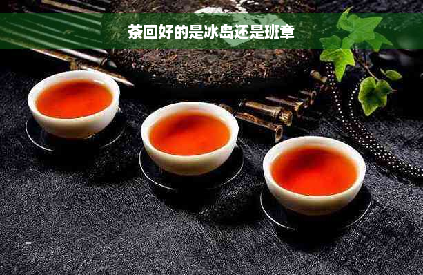 茶回好的是冰岛还是班章