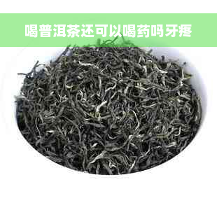 喝普洱茶还可以喝药吗牙疼