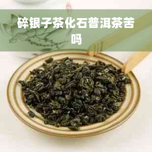 碎银子茶化石普洱茶苦吗