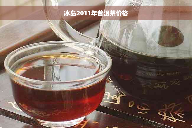 冰岛2011年普洱茶价格