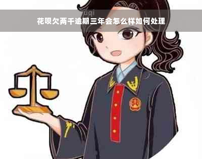 花呗欠两千逾期三年会怎么样如何处理