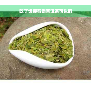 吃了饭接着喝普洱茶可以吗