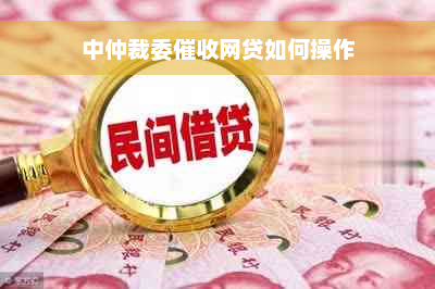 中仲裁委催收网贷如何操作