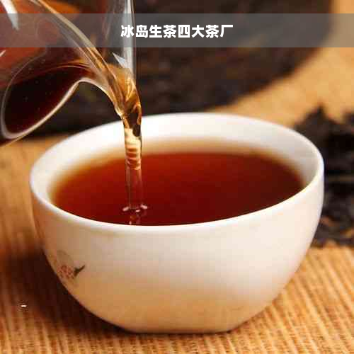 冰岛生茶四大茶厂