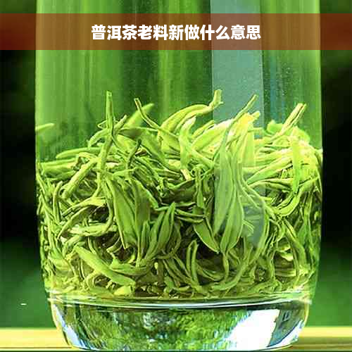 普洱茶老料新做什么意思