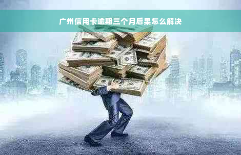 广州信用卡逾期三个月后果怎么解决