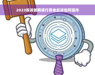 2023投诉新网银行异地起诉如何操作