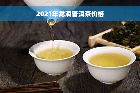 2021年龙润普洱茶价格