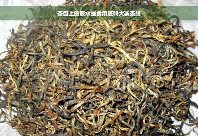 茶包上的胶水是食用胶吗大寨茶胶