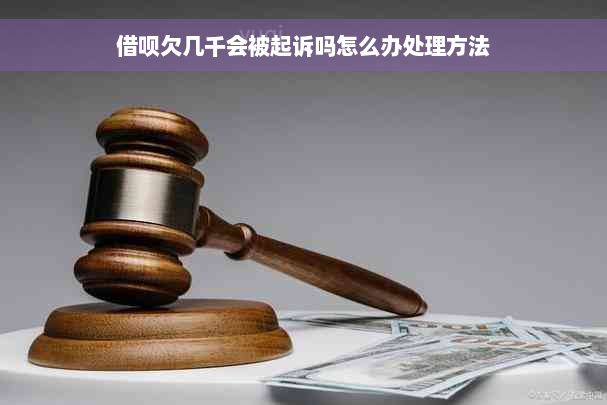 借呗欠几千会被起诉吗怎么办处理方法