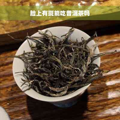 脸上有斑能吃普洱茶吗