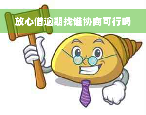 放心借逾期找谁协商可行吗