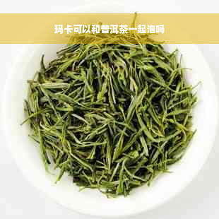 玛卡可以和普洱茶一起泡吗