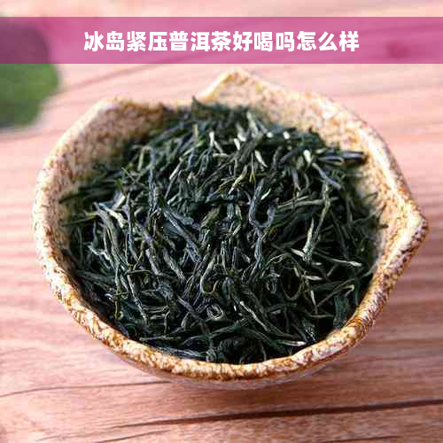 冰岛紧压普洱茶好喝吗怎么样