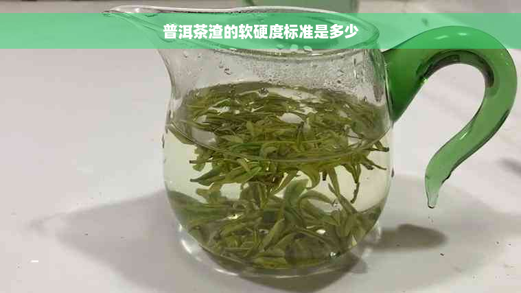 普洱茶渣的软硬度标准是多少