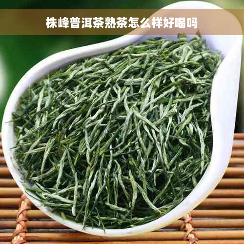 株峰普洱茶熟茶怎么样好喝吗