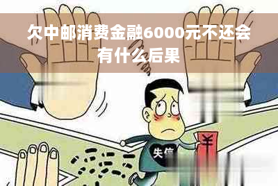 欠中邮消费金融6000元不还会有什么后果