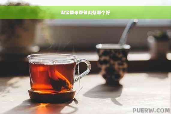 淘宝糯米香普洱茶哪个好