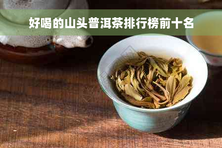 好喝的山头普洱茶排行榜前十名