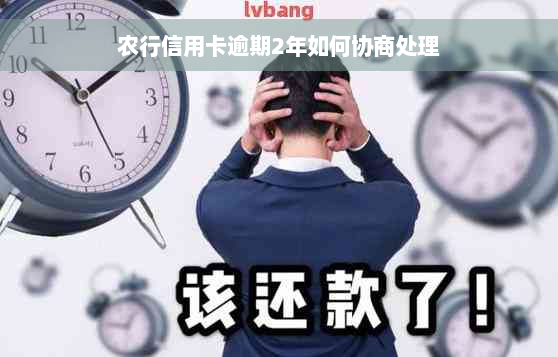 农行信用卡逾期2年如何协商处理