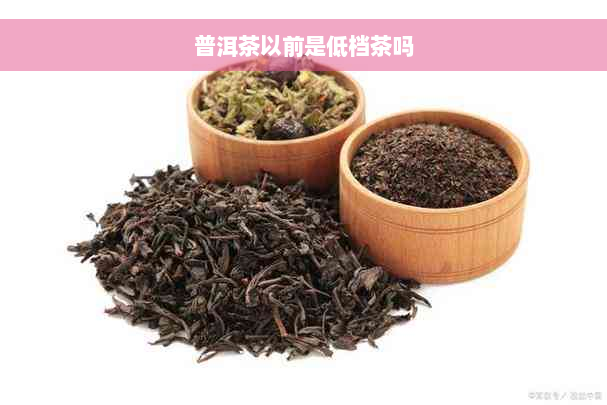 普洱茶以前是低档茶吗