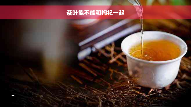 茶叶能不能和枸杞一起