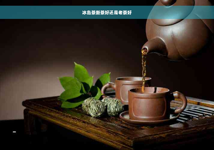 冰岛茶新茶好还是老茶好