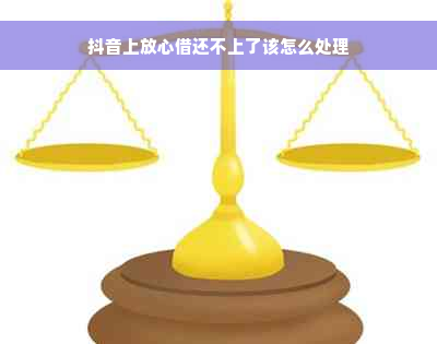 抖音上放心借还不上了该怎么处理