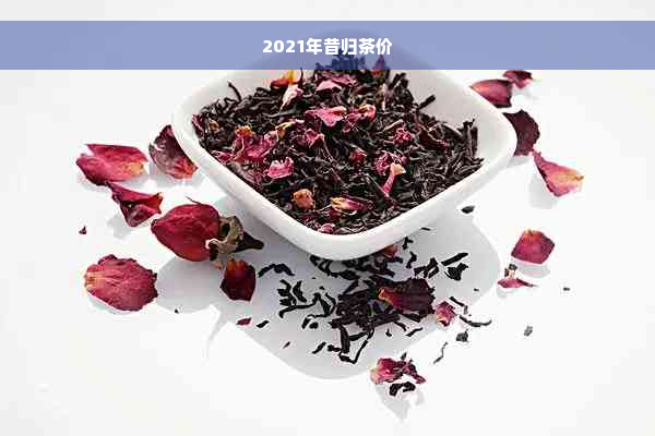 2021年昔归茶价