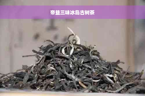 帝益三味冰岛古树茶