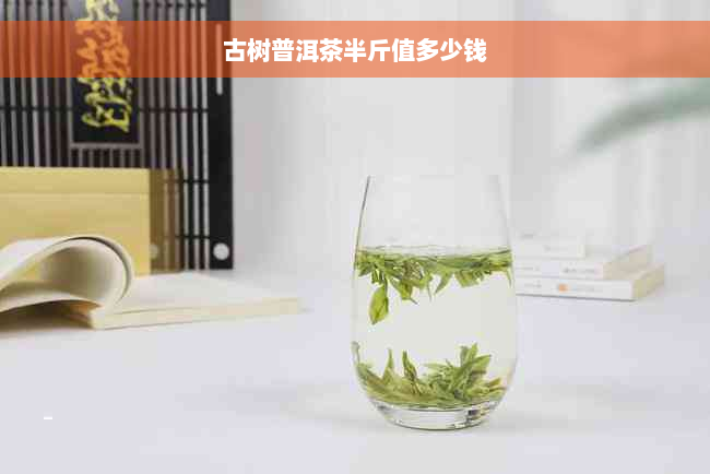 古树普洱茶半斤值多少钱