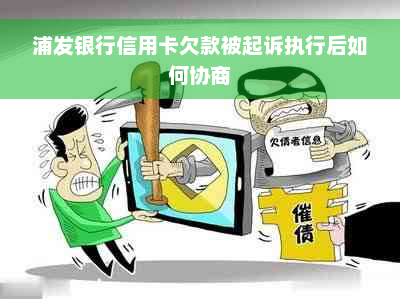 浦发银行信用卡欠款被起诉执行后如何协商