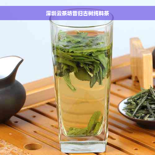 深圳云茶坊昔归古树纯料茶