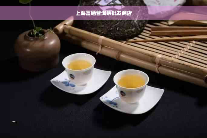 上海富硒普洱茶批发商店