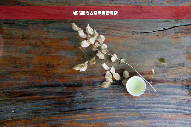 岩冷澜沧古茶陈皮普洱茶