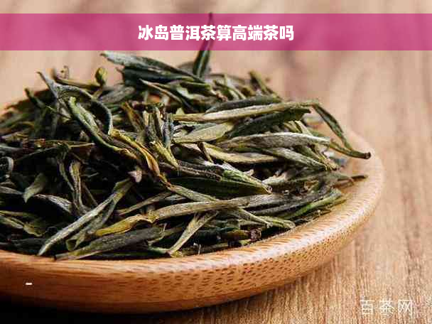 冰岛普洱茶算高端茶吗