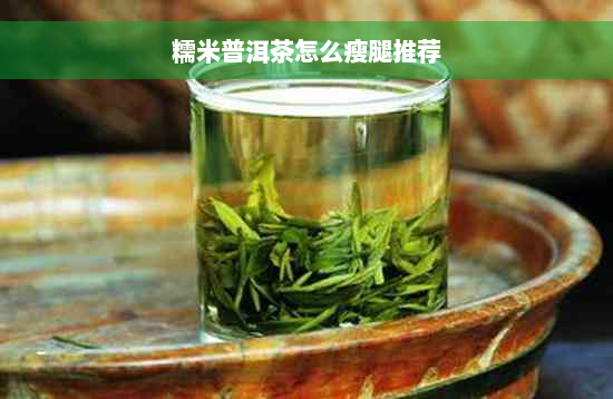 糯米普洱茶怎么瘦腿推荐