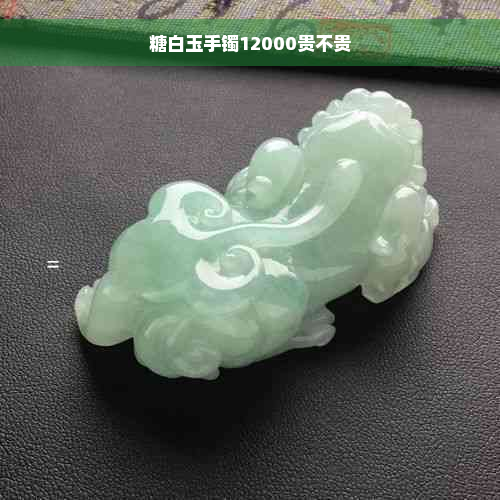 糖白玉手镯12000贵不贵