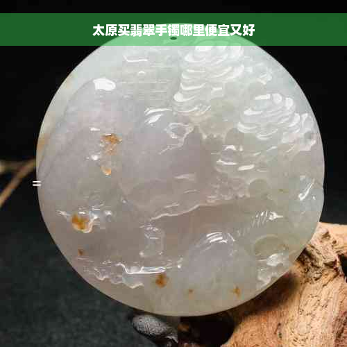 太原买翡翠手镯哪里便宜又好