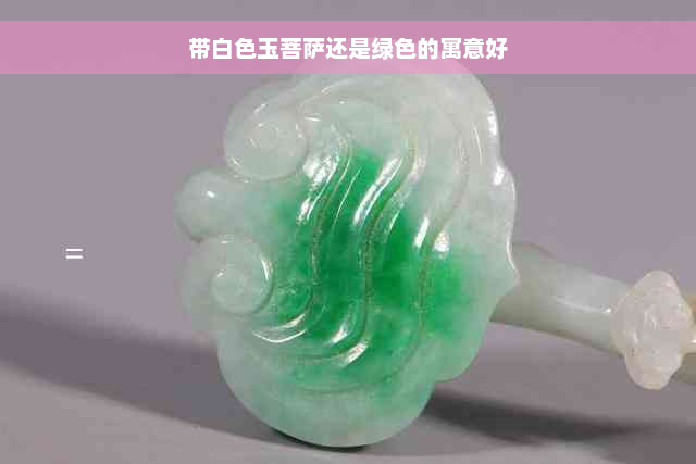 带白色玉菩萨还是绿色的寓意好