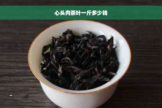 心头肉茶叶一斤多少钱