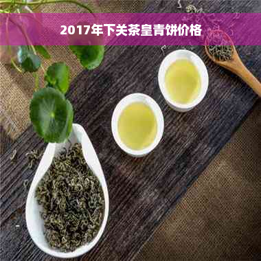 2017年下关茶皇青饼价格