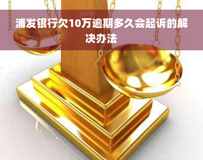 浦发银行欠10万逾期多久会起诉的解决办法