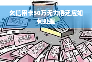 欠信用卡50万无力偿还应如何处理