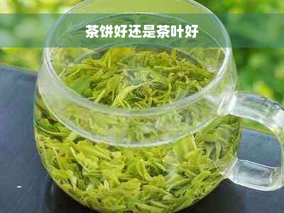 茶饼好还是茶叶好