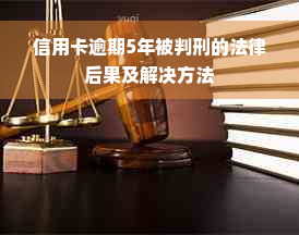 信用卡逾期5年被判刑的法律后果及解决方法