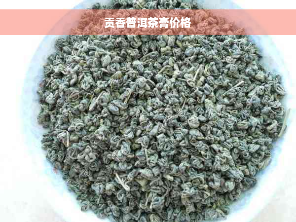 贡香普洱茶膏价格