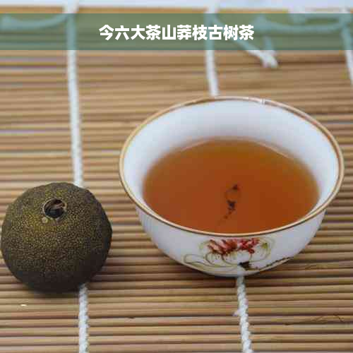 今六大茶山莽枝古树茶