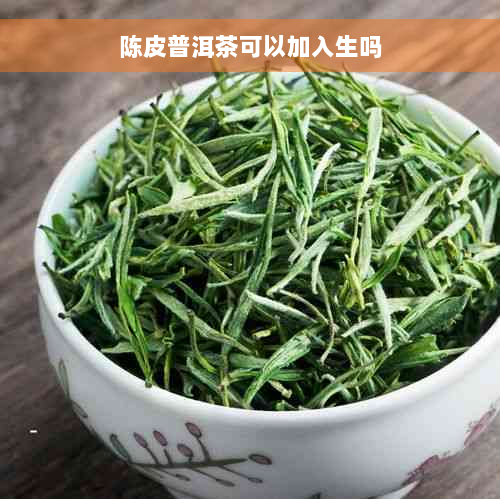 陈皮普洱茶可以加入生吗